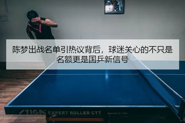 陈梦出战名单引热议背后，球迷关心的不只是名额更是国乒新信号