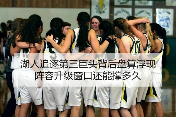 湖人追逐第三巨头背后盘算浮现 阵容升级窗口还能撑多久